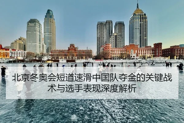 北京冬奥会短道速滑中国队夺金的关键战术与选手表现深度解析