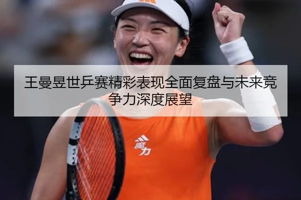 王曼昱世乒赛精彩表现全面复盘与未来竞争力深度展望
